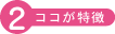 ココが特徴 その2