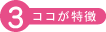 ココが特徴 その3